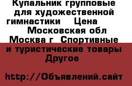 Купальник групповые для художественной гимнастики  › Цена ­ 14 000 - Московская обл., Москва г. Спортивные и туристические товары » Другое   